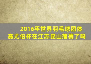 2016年世界羽毛球团体赛尤伯杯在江苏昆山落幕了吗