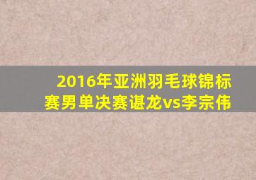 2016年亚洲羽毛球锦标赛男单决赛谌龙vs李宗伟