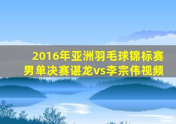 2016年亚洲羽毛球锦标赛男单决赛谌龙vs李宗伟视频