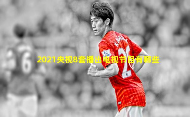 2021央视8套播出电视节目有哪些