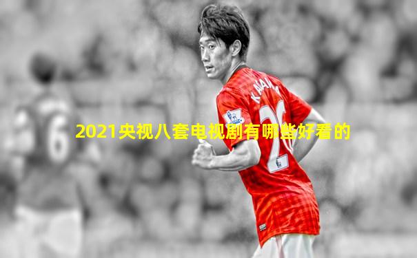 2021央视八套电视剧有哪些好看的