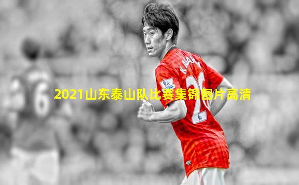 2021山东泰山队比赛集锦图片高清