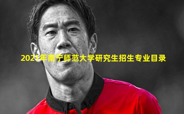 2021年南宁师范大学研究生招生专业目录