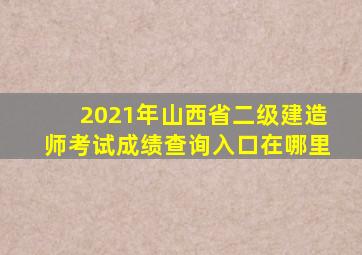 2021年山西省二级建造师考试成绩查询入口在哪里