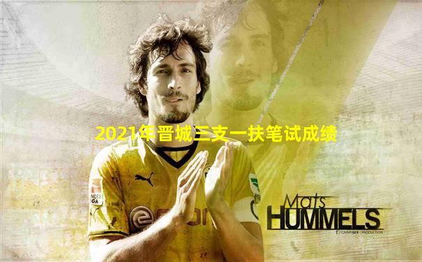2021年晋城三支一扶笔试成绩