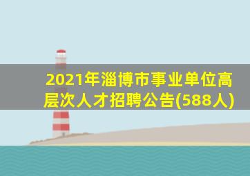 2021年淄博市事业单位高层次人才招聘公告(588人)