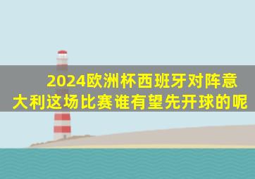 2024欧洲杯西班牙对阵意大利这场比赛谁有望先开球的呢