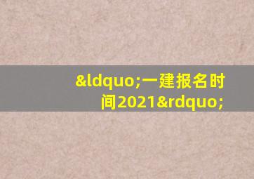 “一建报名时间2021”