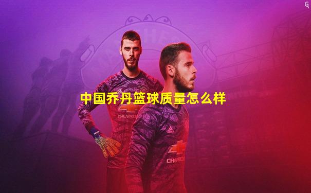 中国乔丹篮球质量怎么样