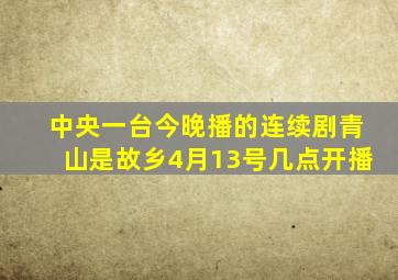 中央一台今晚播的连续剧青山是故乡4月13号几点开播
