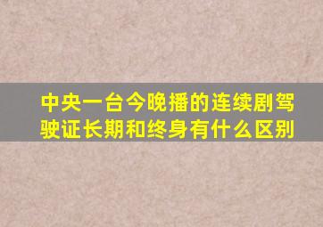 中央一台今晚播的连续剧驾驶证长期和终身有什么区别
