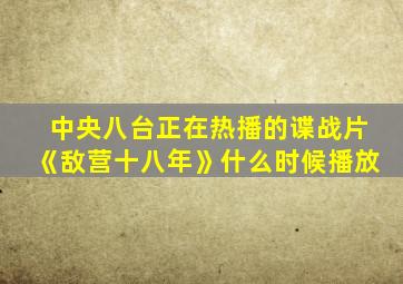 中央八台正在热播的谍战片《敌营十八年》什么时候播放
