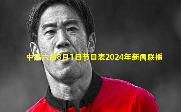 中央六台8月1日节目表2024年新闻联播