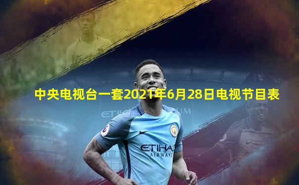 中央电视台一套2021年6月28日电视节目表