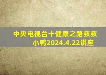 中央电视台十健康之路救救小鸭2024.4.22讲座