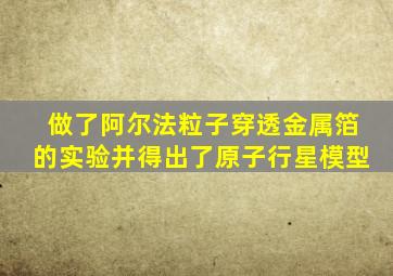 做了阿尔法粒子穿透金属箔的实验并得出了原子行星模型