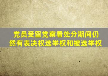 党员受留党察看处分期间仍然有表决权选举权和被选举权