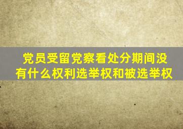 党员受留党察看处分期间没有什么权利选举权和被选举权