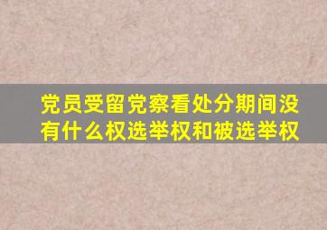 党员受留党察看处分期间没有什么权选举权和被选举权