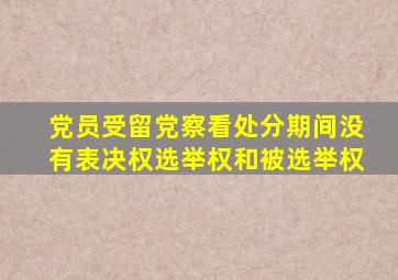 党员受留党察看处分期间没有表决权选举权和被选举权