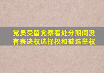 党员受留党察看处分期间没有表决权选择权和被选举权