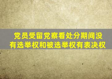 党员受留党察看处分期间没有选举权和被选举权有表决权