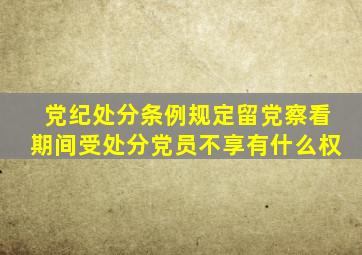 党纪处分条例规定留党察看期间受处分党员不享有什么权
