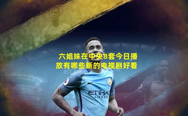 六姐妹在中央8套今日播放有哪些新的电视剧好看