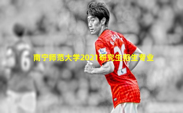 南宁师范大学2021研究生招生专业