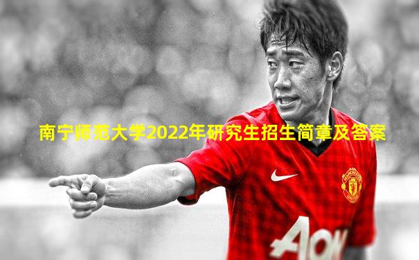 南宁师范大学2022年研究生招生简章及答案