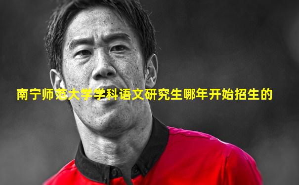 南宁师范大学学科语文研究生哪年开始招生的