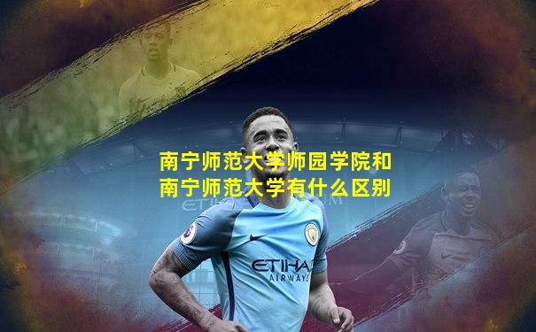 南宁师范大学师园学院和南宁师范大学有什么区别