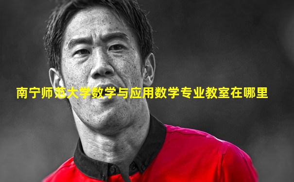 南宁师范大学数学与应用数学专业教室在哪里