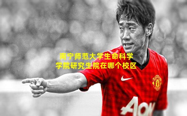 南宁师范大学生命科学学院研究生院在哪个校区