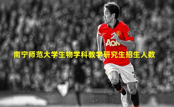 南宁师范大学生物学科教学研究生招生人数