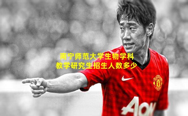 南宁师范大学生物学科教学研究生招生人数多少