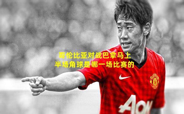 哥伦比亚对战巴拿马上半场角球是哪一场比赛的