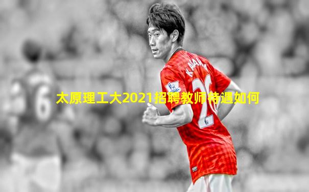 太原理工大2021招聘教师待遇如何