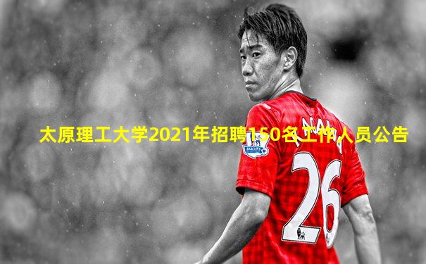 太原理工大学2021年招聘150名工作人员公告