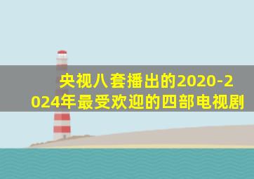 央视八套播出的2020-2024年最受欢迎的四部电视剧