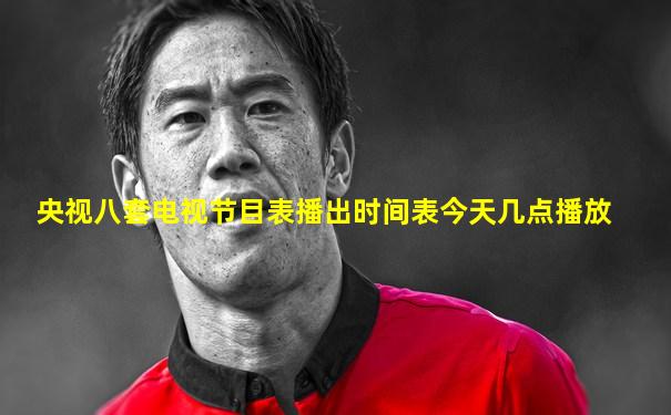央视八套电视节目表播出时间表今天几点播放