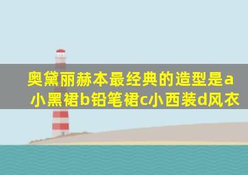 奥黛丽赫本最经典的造型是a小黑裙b铅笔裙c小西装d风衣