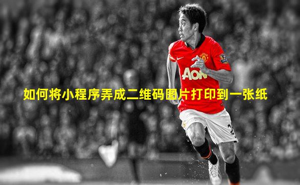 如何将小程序弄成二维码图片打印到一张纸