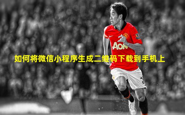 如何将微信小程序生成二维码下载到手机上