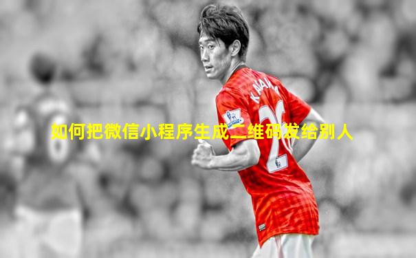 如何把微信小程序生成二维码发给别人