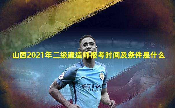 山西2021年二级建造师报考时间及条件是什么