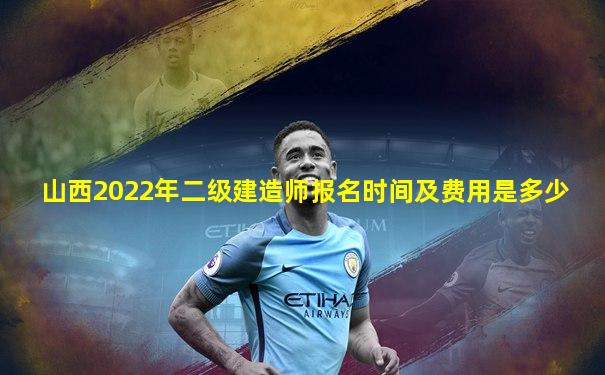 山西2022年二级建造师报名时间及费用是多少