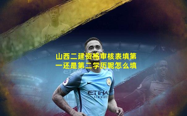 山西二建资格审核表填第一还是第二学历呢怎么填