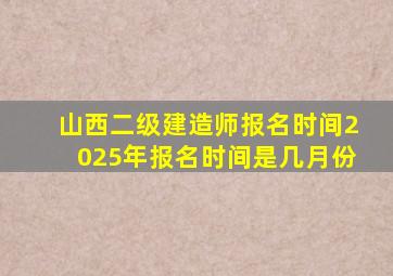 山西二级建造师报名时间2025年报名时间是几月份