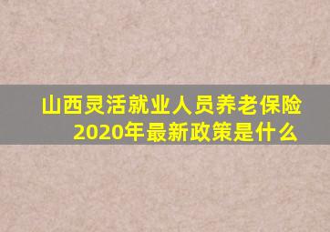 山西灵活就业人员养老保险2020年最新政策是什么